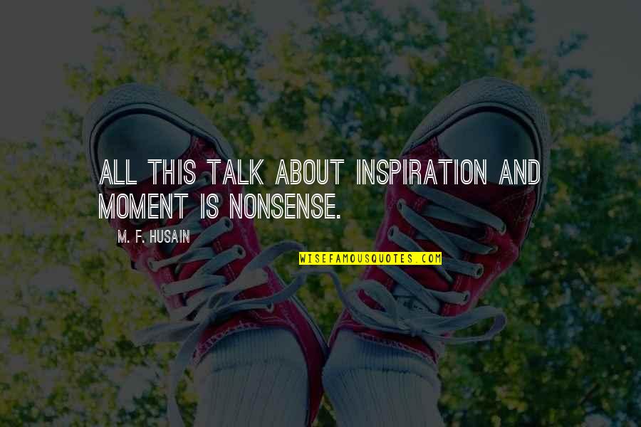Hawtreys Quotes By M. F. Husain: All this talk about inspiration and moment is Hawtreys Quotes By M. F. Husain: All this talk about inspiration and moment is