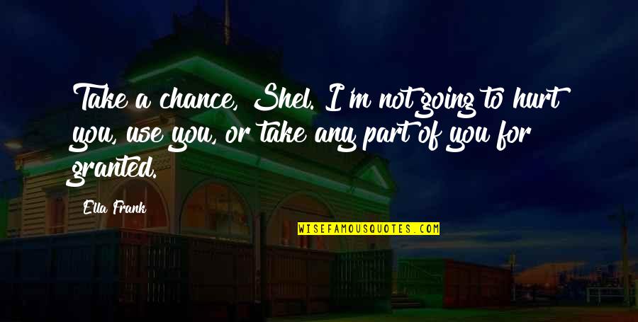 Hayal K Seoglu Quotes By Ella Frank: Take a chance, Shel. I'm not going to Hayal K Seoglu Quotes By Ella Frank: Take a chance, Shel. I'm not going to