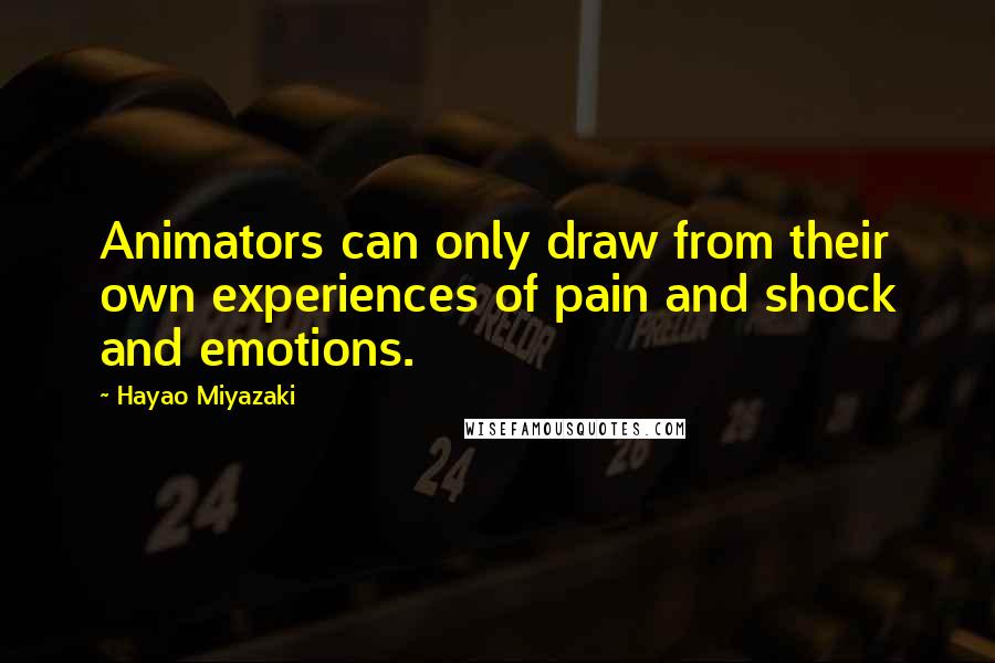 Hayao Miyazaki quotes: Animators can only draw from their own experiences of pain and shock and emotions.