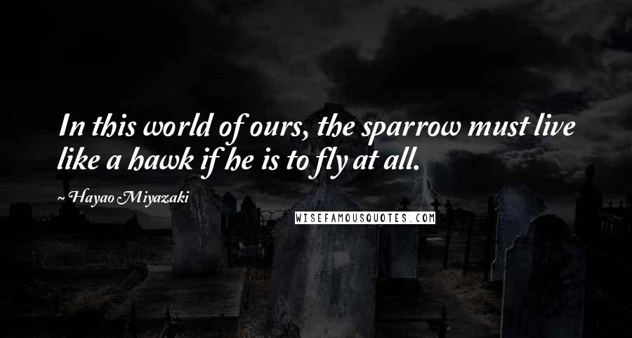 Hayao Miyazaki quotes: In this world of ours, the sparrow must live like a hawk if he is to fly at all.