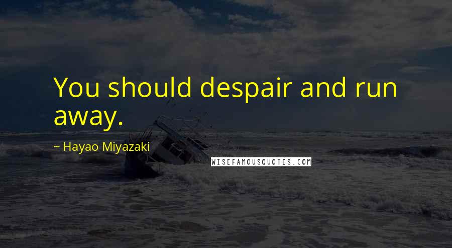 Hayao Miyazaki quotes: You should despair and run away.
