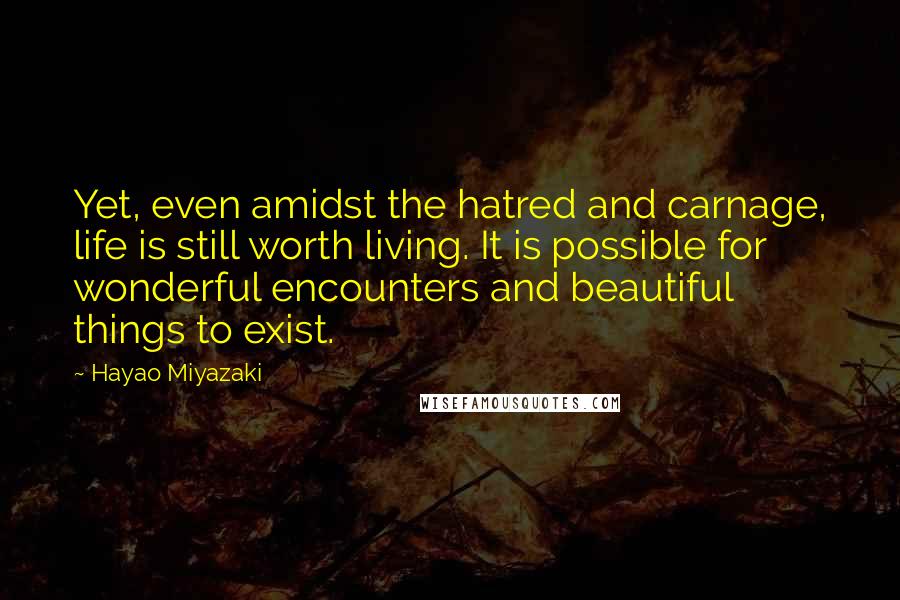Hayao Miyazaki quotes: Yet, even amidst the hatred and carnage, life is still worth living. It is possible for wonderful encounters and beautiful things to exist.
