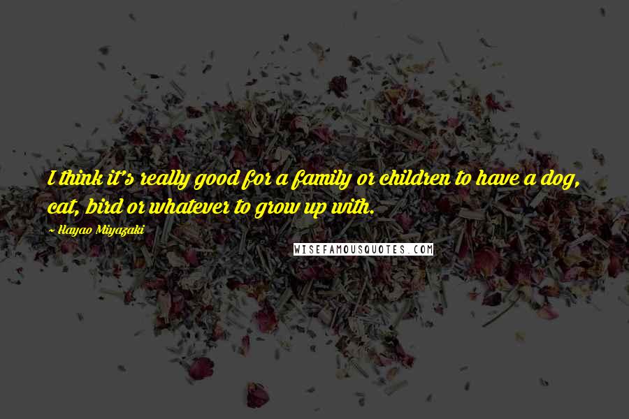 Hayao Miyazaki quotes: I think it's really good for a family or children to have a dog, cat, bird or whatever to grow up with. Hayao Miyazaki quotes: I think it's really good for a family or children to have a dog, cat, bird or whatever to grow up with.