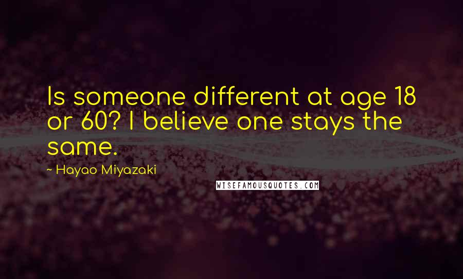 Hayao Miyazaki quotes: Is someone different at age 18 or 60? I believe one stays the same.