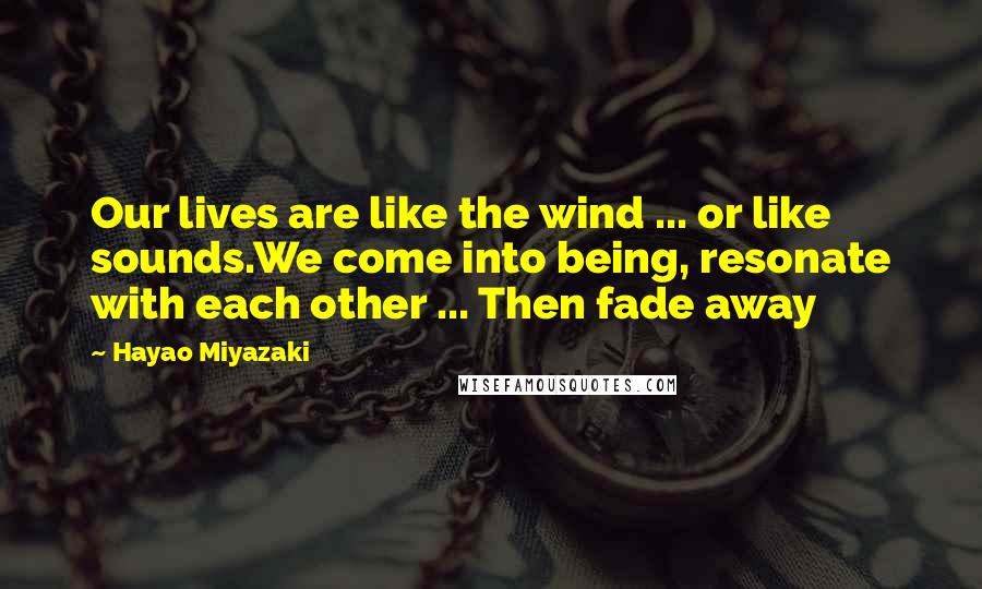 Hayao Miyazaki quotes: Our lives are like the wind ... or like sounds.We come into being, resonate with each other ... Then fade away Hayao Miyazaki quotes: Our lives are like the wind ... or like sounds.We come into being, resonate with each other ... Then fade away