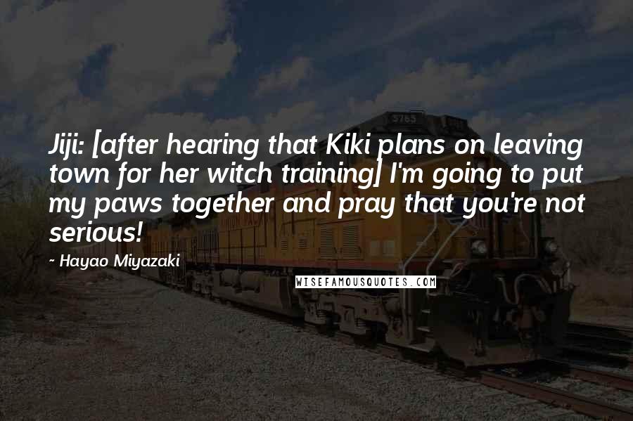 Hayao Miyazaki quotes: Jiji: [after hearing that Kiki plans on leaving town for her witch training] I'm going to put my paws together and pray that you're not serious!