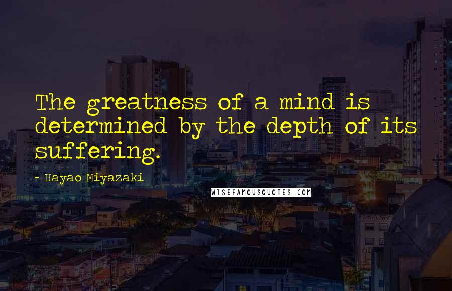 Hayao Miyazaki quotes: The greatness of a mind is determined by the depth of its suffering.