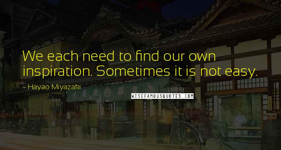 Hayao Miyazaki quotes: We each need to find our own inspiration. Sometimes it is not easy.