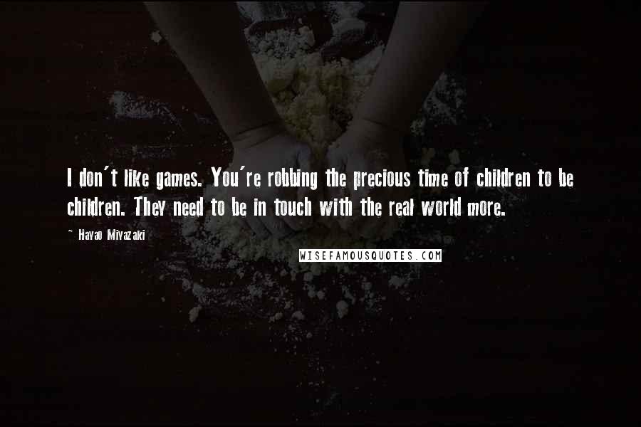 Hayao Miyazaki quotes: I don't like games. You're robbing the precious time of children to be children. They need to be in touch with the real world more.