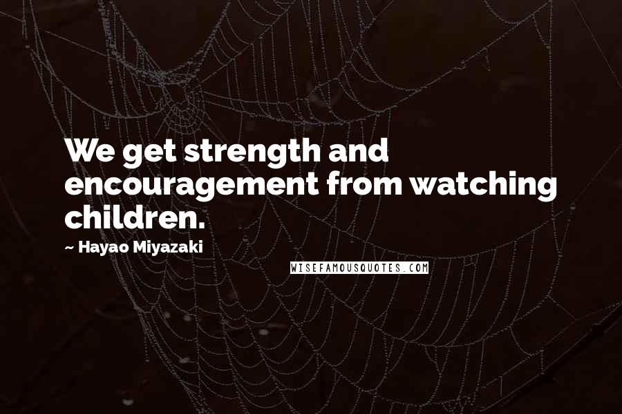 Hayao Miyazaki quotes: We get strength and encouragement from watching children.