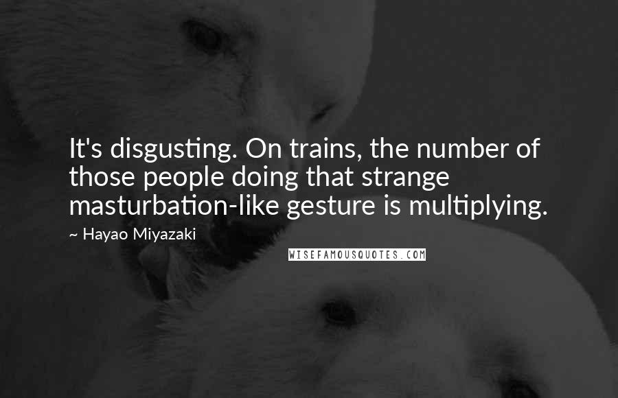 Hayao Miyazaki quotes: It's disgusting. On trains, the number of those people doing that strange masturbation-like gesture is multiplying. Hayao Miyazaki quotes: It's disgusting. On trains, the number of those people doing that strange masturbation-like gesture is multiplying.