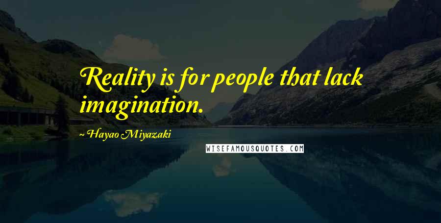 Hayao Miyazaki quotes: Reality is for people that lack imagination.