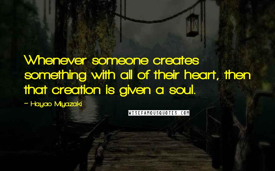 Hayao Miyazaki quotes: Whenever someone creates something with all of their heart, then that creation is given a soul.