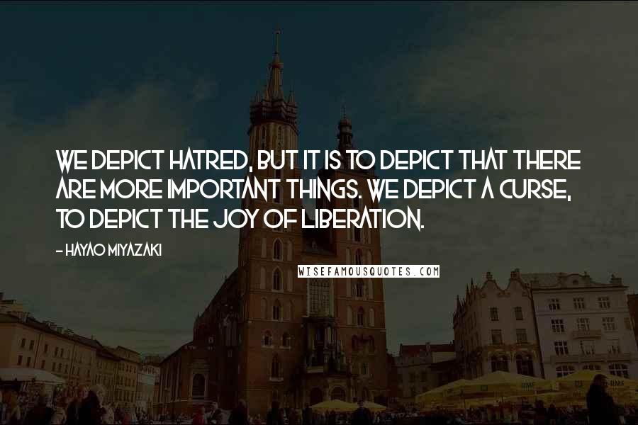 Hayao Miyazaki quotes: We depict hatred, but it is to depict that there are more important things. We depict a curse, to depict the joy of liberation. Hayao Miyazaki quotes: We depict hatred, but it is to depict that there are more important things. We depict a curse, to depict the joy of liberation.