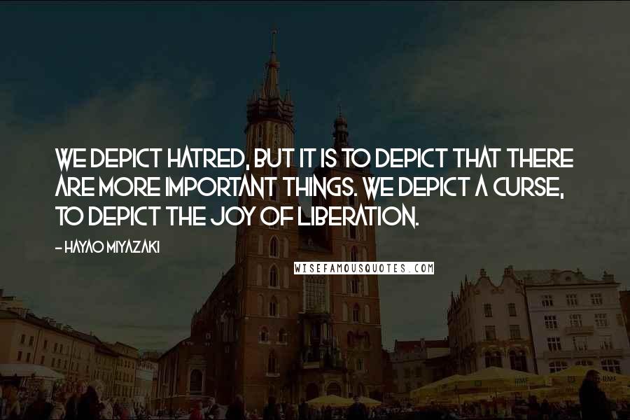 Hayao Miyazaki quotes: We depict hatred, but it is to depict that there are more important things. We depict a curse, to depict the joy of liberation.