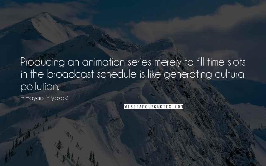 Hayao Miyazaki quotes: Producing an animation series merely to fill time slots in the broadcast schedule is like generating cultural pollution. Hayao Miyazaki quotes: Producing an animation series merely to fill time slots in the broadcast schedule is like generating cultural pollution.