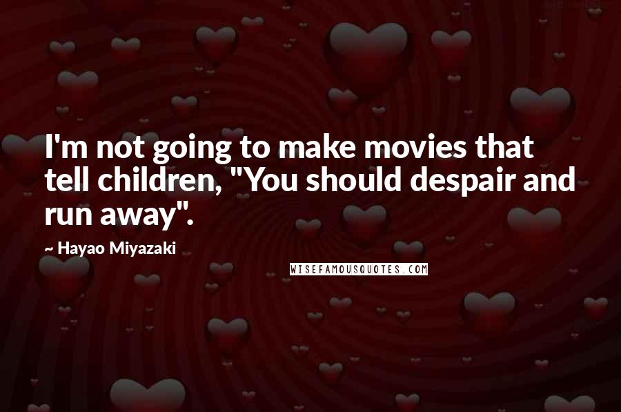 Hayao Miyazaki quotes: I'm not going to make movies that tell children, "You should despair and run away".