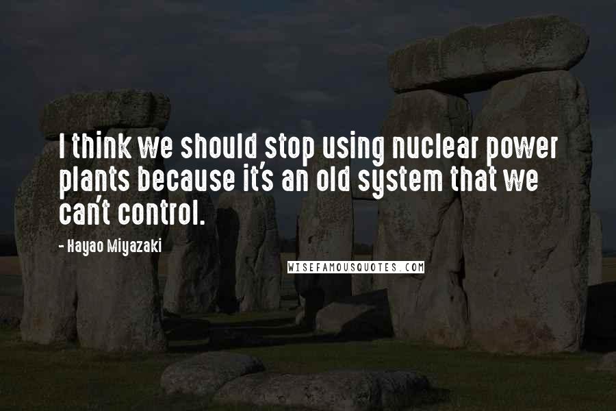 Hayao Miyazaki quotes: I think we should stop using nuclear power plants because it's an old system that we can't control.
