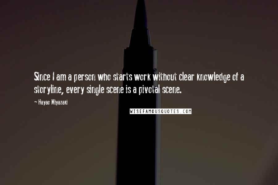 Hayao Miyazaki quotes: Since I am a person who starts work without clear knowledge of a storyline, every single scene is a pivotal scene.