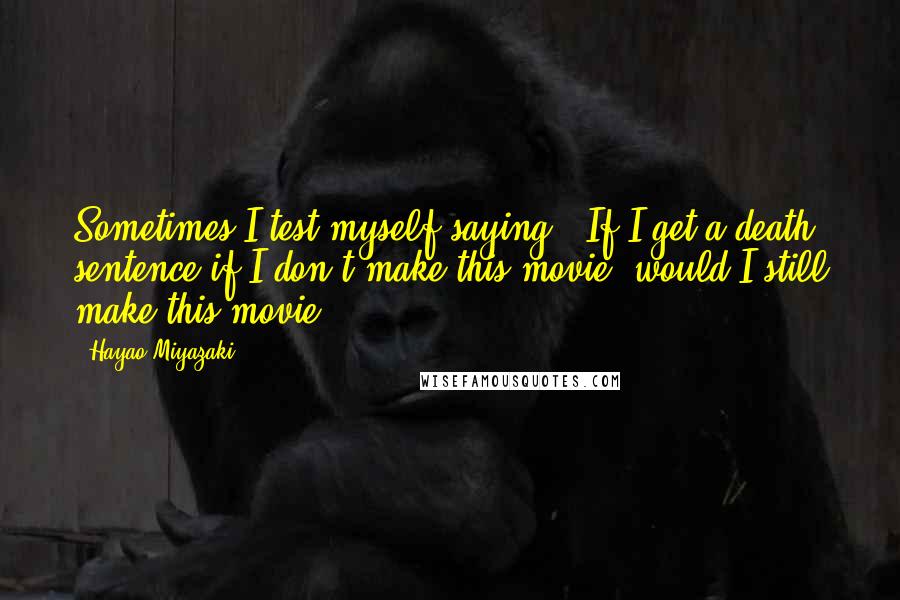 Hayao Miyazaki quotes: Sometimes I test myself saying, 'If I get a death sentence if I don't make this movie, would I still make this movie?' Hayao Miyazaki quotes: Sometimes I test myself saying, 'If I get a death sentence if I don't make this movie, would I still make this movie?'