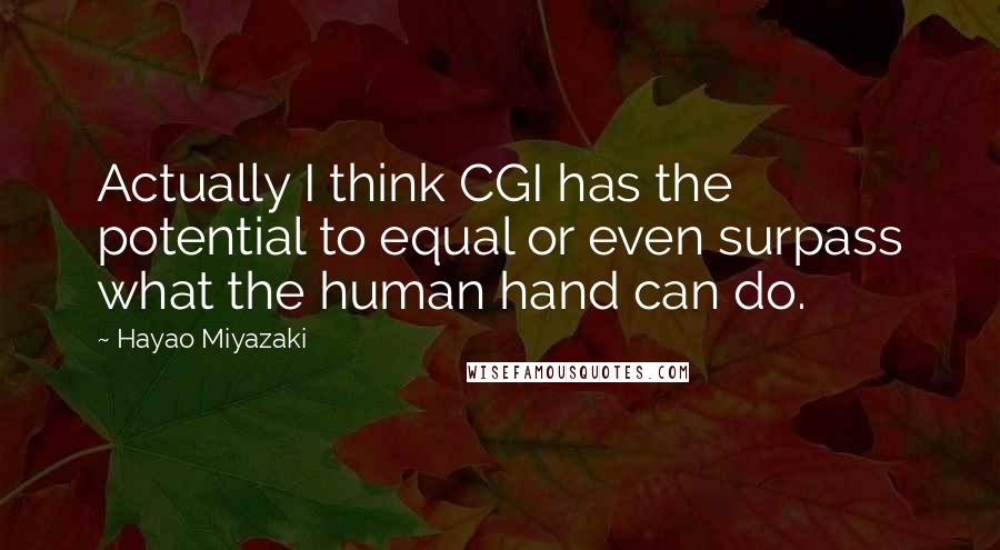 Hayao Miyazaki quotes: Actually I think CGI has the potential to equal or even surpass what the human hand can do.