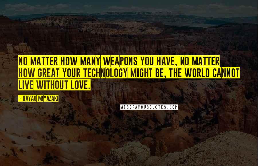 Hayao Miyazaki quotes: No matter how many WEAPONS you have, no matter how great your TECHNOLOGY might be, the world cannot live without LOVE. Hayao Miyazaki quotes: No matter how many WEAPONS you have, no matter how great your TECHNOLOGY might be, the world cannot live without LOVE.