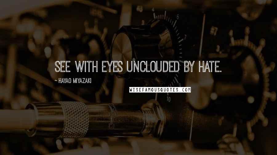 Hayao Miyazaki quotes: See with eyes unclouded by hate.