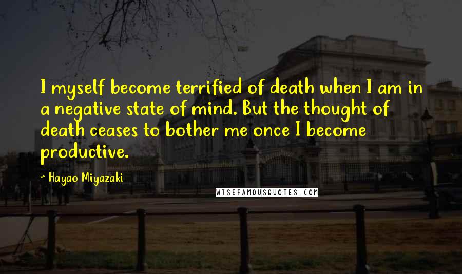 Hayao Miyazaki quotes: I myself become terrified of death when I am in a negative state of mind. But the thought of death ceases to bother me once I become productive. Hayao Miyazaki quotes: I myself become terrified of death when I am in a negative state of mind. But the thought of death ceases to bother me once I become productive.