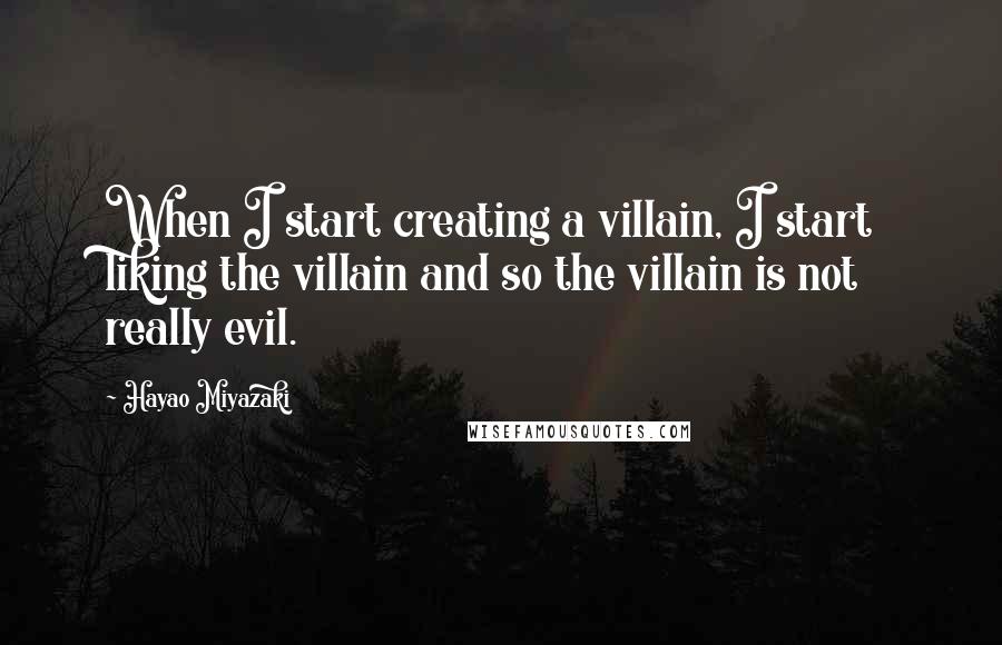 Hayao Miyazaki quotes: When I start creating a villain, I start liking the villain and so the villain is not really evil.