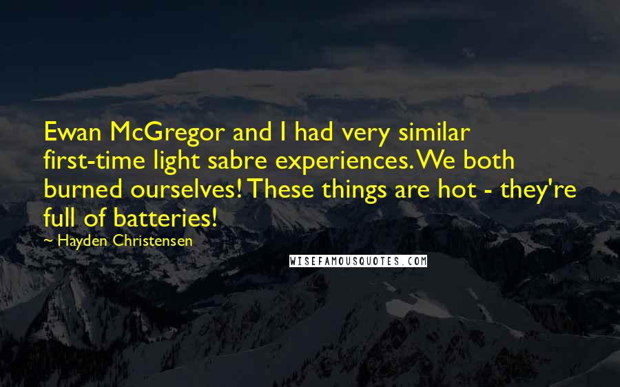 Hayden Christensen quotes: Ewan McGregor and I had very similar first-time light sabre experiences. We both burned ourselves! These things are hot - they're full of batteries! Hayden Christensen quotes: Ewan McGregor and I had very similar first-time light sabre experiences. We both burned ourselves! These things are hot - they're full of batteries!