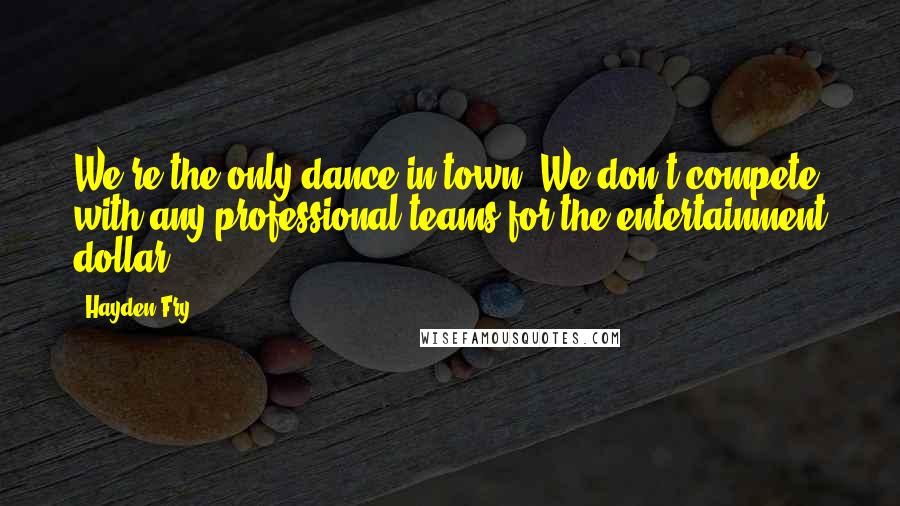 Hayden Fry quotes: We're the only dance in town. We don't compete with any professional teams for the entertainment dollar.