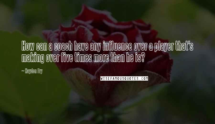 Hayden Fry quotes: How can a coach have any influence over a player that's making over five times more than he is?