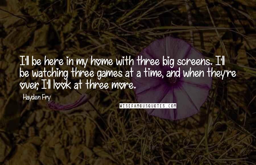 Hayden Fry quotes: I'll be here in my home with three big screens. I'll be watching three games at a time, and when they're over, I'll look at three more.