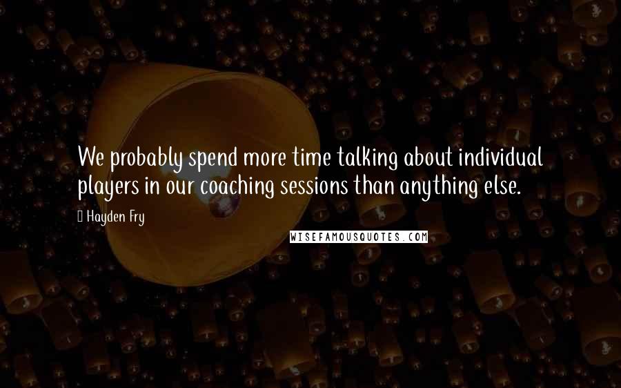 Hayden Fry quotes: We probably spend more time talking about individual players in our coaching sessions than anything else.