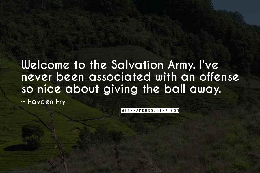 Hayden Fry quotes: Welcome to the Salvation Army. I've never been associated with an offense so nice about giving the ball away.