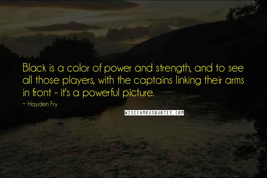 Hayden Fry quotes: Black is a color of power and strength, and to see all those players, with the captains linking their arms in front - it's a powerful picture.