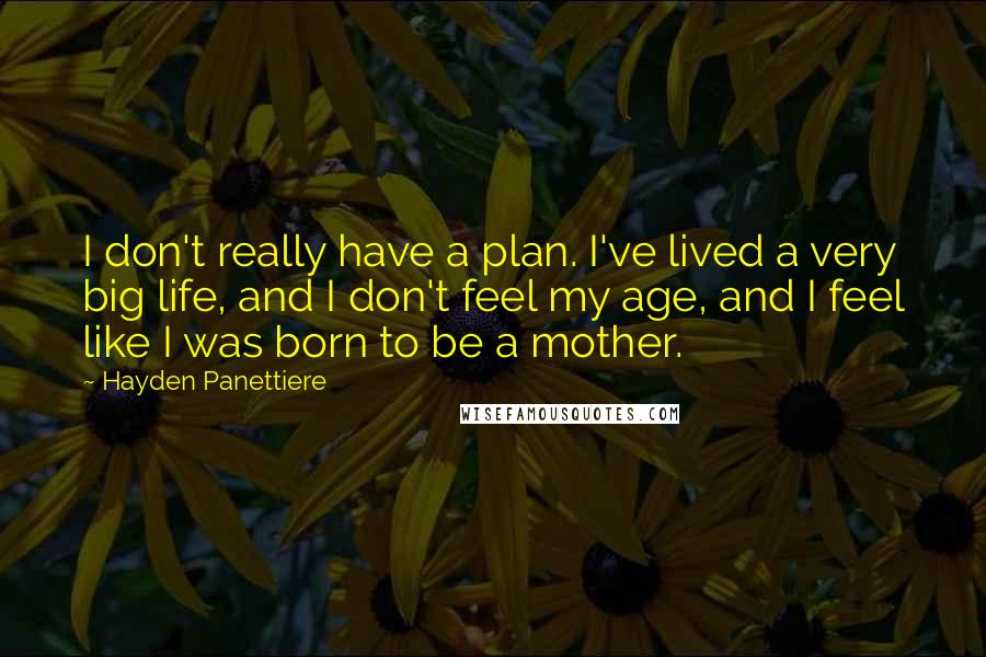 Hayden Panettiere quotes: I don't really have a plan. I've lived a very big life, and I don't feel my age, and I feel like I was born to be a mother.