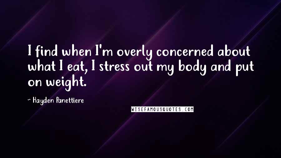 Hayden Panettiere quotes: I find when I'm overly concerned about what I eat, I stress out my body and put on weight.