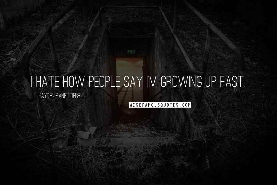Hayden Panettiere quotes: I hate how people say I'm growing up fast.