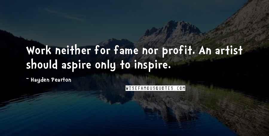 Hayden Pearton quotes: Work neither for fame nor profit. An artist should aspire only to inspire.