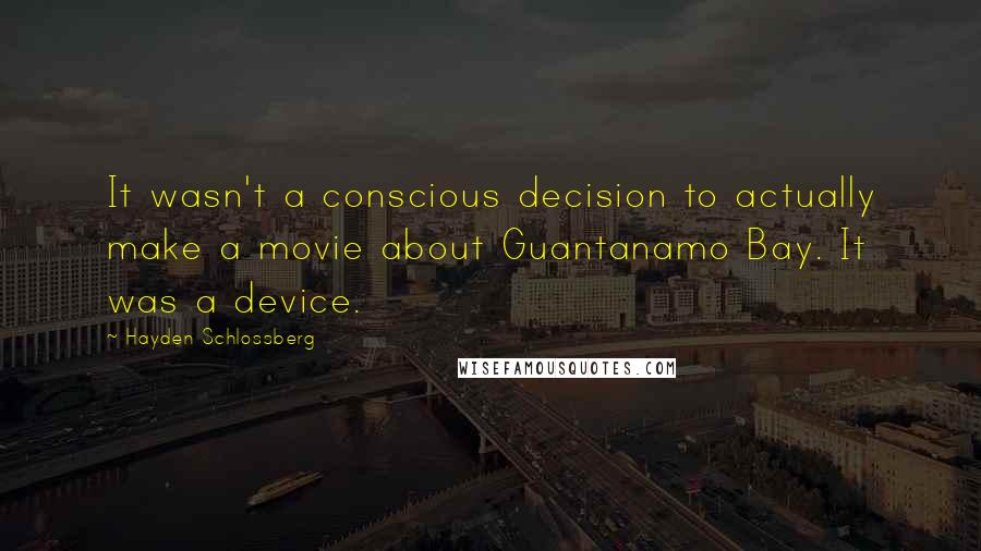 Hayden Schlossberg quotes: It wasn't a conscious decision to actually make a movie about Guantanamo Bay. It was a device.