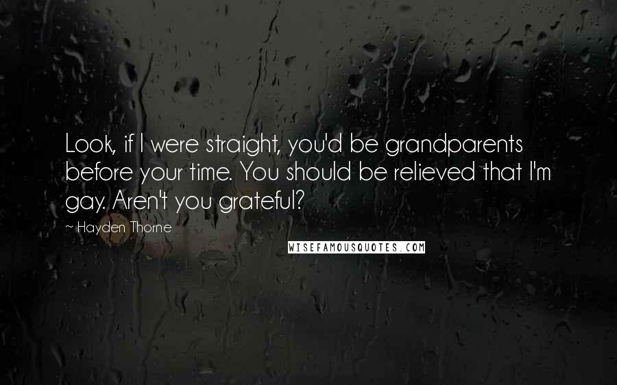 Hayden Thorne quotes: Look, if I were straight, you'd be grandparents before your time. You should be relieved that I'm gay. Aren't you grateful? Hayden Thorne quotes: Look, if I were straight, you'd be grandparents before your time. You should be relieved that I'm gay. Aren't you grateful?