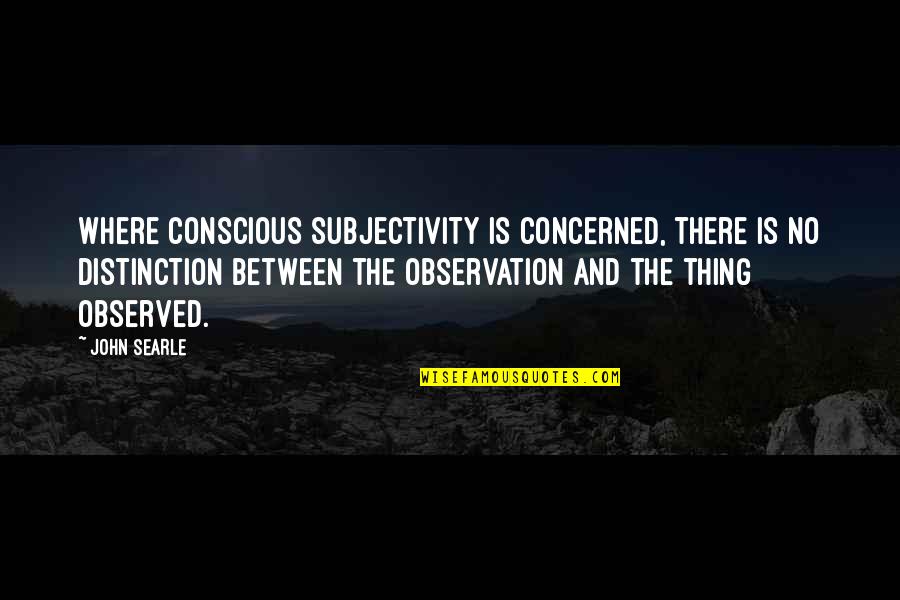 Haydon Bolt Quotes By John Searle: Where conscious subjectivity is concerned, there is no