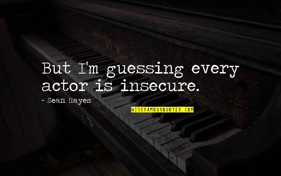 Hayes Quotes By Sean Hayes: But I'm guessing every actor is insecure.