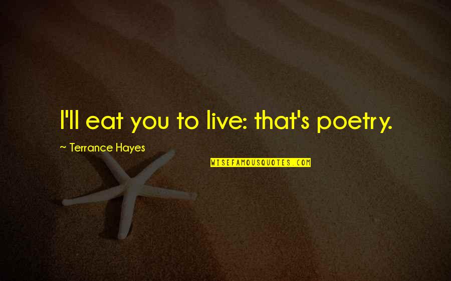 Hayes's Quotes By Terrance Hayes: I'll eat you to live: that's poetry.