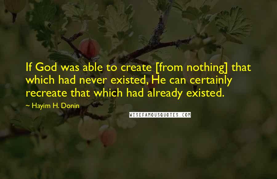 Hayim H. Donin quotes: If God was able to create [from nothing] that which had never existed, He can certainly recreate that which had already existed.