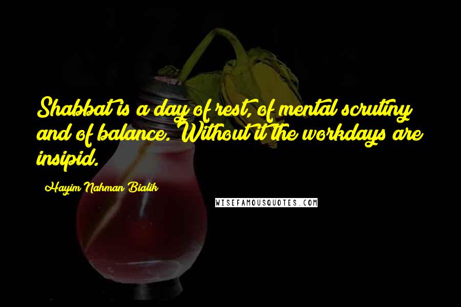 Hayim Nahman Bialik quotes: Shabbat is a day of rest, of mental scrutiny and of balance. Without it the workdays are insipid.