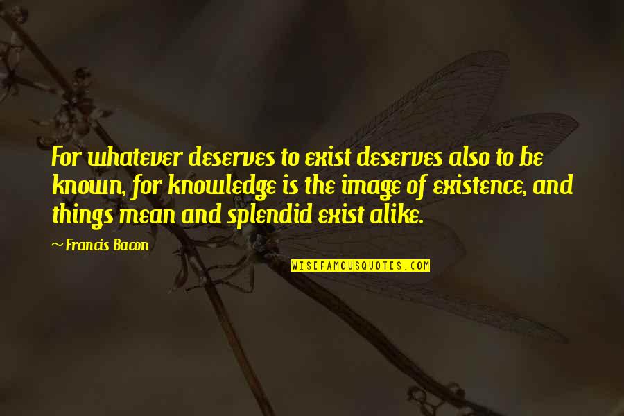 Hayles Job Quotes By Francis Bacon: For whatever deserves to exist deserves also to Hayles Job Quotes By Francis Bacon: For whatever deserves to exist deserves also to