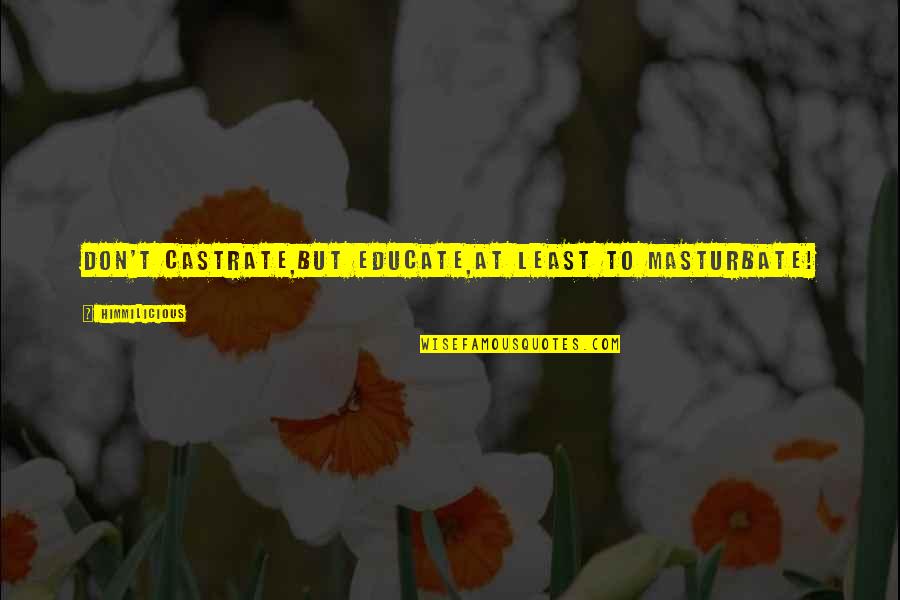 Hayles Quotes By Himmilicious: Don't castrate,But educate,At least to masturbate! Hayles Quotes By Himmilicious: Don't castrate,But educate,At least to masturbate!