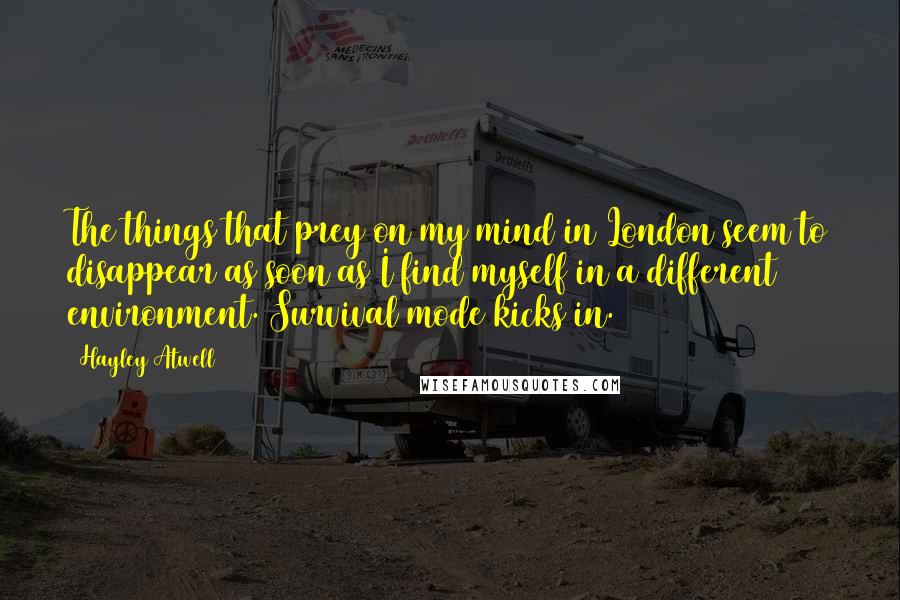 Hayley Atwell quotes: The things that prey on my mind in London seem to disappear as soon as I find myself in a different environment. Survival mode kicks in.